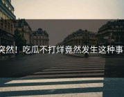 突然！吃瓜不打烊竟然发生这种事？