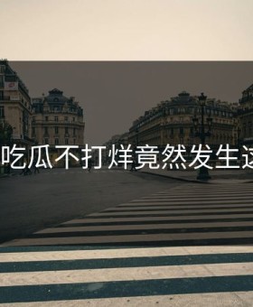 突然！吃瓜不打烊竟然发生这种事？