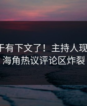 猛料终于有下文了！主持人现身回应，海角热议评论区炸裂