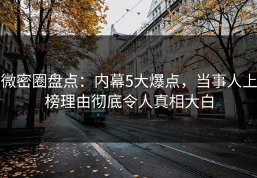 微密圈盘点：内幕5大爆点，当事人上榜理由彻底令人真相大白