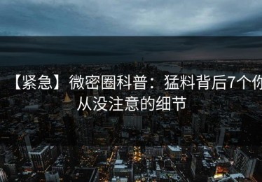 【紧急】微密圈科普：猛料背后7个你从没注意的细节