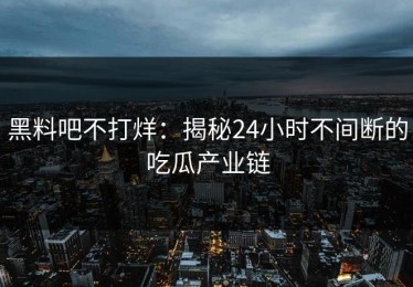 黑料吧不打烊：揭秘24小时不间断的吃瓜产业链