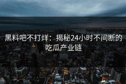 黑料吧不打烊：揭秘24小时不间断的吃瓜产业链