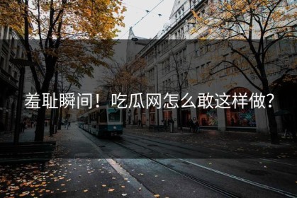 羞耻瞬间！吃瓜网怎么敢这样做？