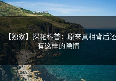 【独家】探花科普：原来真相背后还有这样的隐情