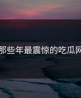 盘点那些年最震惊的吃瓜网瞬间