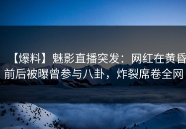 【爆料】魅影直播突发：网红在黄昏前后被曝曾参与八卦，炸裂席卷全网