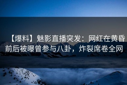 【爆料】魅影直播突发：网红在黄昏前后被曝曾参与八卦，炸裂席卷全网