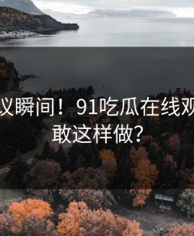 不可思议瞬间！91吃瓜在线观看怎么敢这样做？
