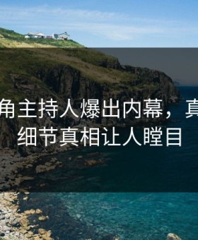 最新海角主持人爆出内幕，真相大白细节真相让人瞠目
