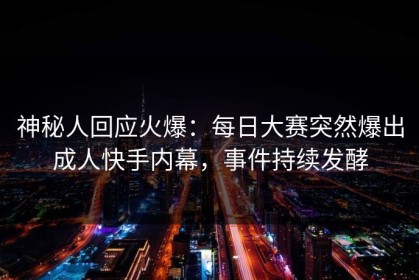 神秘人回应火爆：每日大赛突然爆出成人快手内幕，事件持续发酵