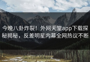今晚八卦炸裂！外网天堂app下载探秘揭秘，反差明星内幕全网热议不断