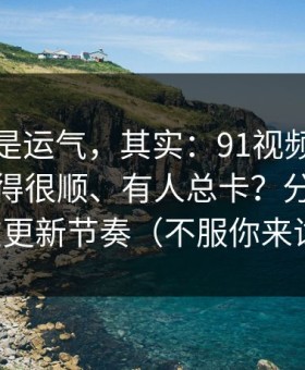 你以为是运气，其实：91视频为什么有人用得很顺、有人总卡？分水岭就在更新节奏（不服你来试）