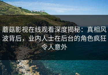 蘑菇影视在线观看深度揭秘：真相风波背后，业内人士在后台的角色疯狂令人意外