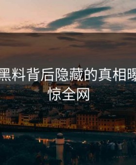 91吃瓜黑料背后隐藏的真相曝光，震惊全网