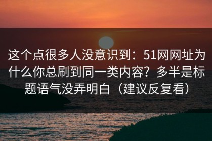 这个点很多人没意识到：51网网址为什么你总刷到同一类内容？多半是标题语气没弄明白（建议反复看）