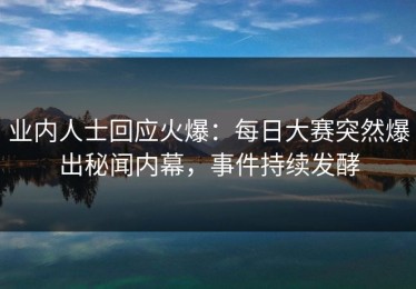 业内人士回应火爆：每日大赛突然爆出秘闻内幕，事件持续发酵