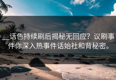 __话色持续刷后揭秘无回应？议刷事件你深入热事件话始社和背秘密。