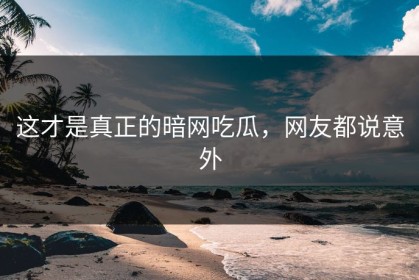 这才是真正的暗网吃瓜，网友都说意外