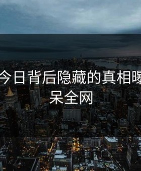 91吃瓜今日背后隐藏的真相曝光，惊呆全网