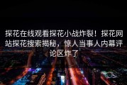 探花在线观看探花小战炸裂！探花网站探花搜索揭秘，惊人当事人内幕评论区炸了