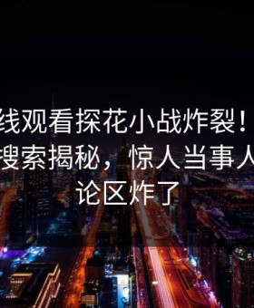 探花在线观看探花小战炸裂！探花网站探花搜索揭秘，惊人当事人内幕评论区炸了
