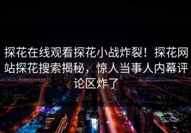 探花在线观看探花小战炸裂！探花网站探花搜索揭秘，惊人当事人内幕评论区炸了