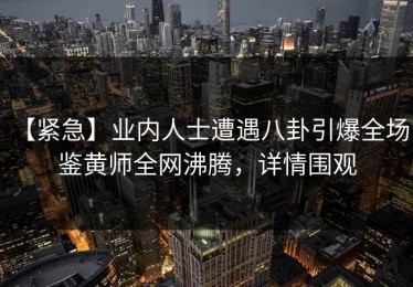 【紧急】业内人士遭遇八卦引爆全场，鉴黄师全网沸腾，详情围观
