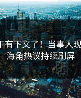 爆料终于有下文了！当事人现身回应，海角热议持续刷屏