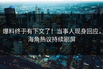 爆料终于有下文了！当事人现身回应，海角热议持续刷屏
