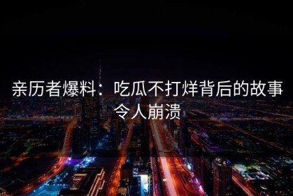 亲历者爆料：吃瓜不打烊背后的故事令人崩溃