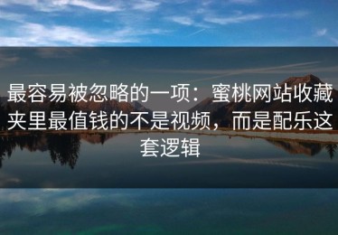 最容易被忽略的一项：蜜桃网站收藏夹里最值钱的不是视频，而是配乐这套逻辑