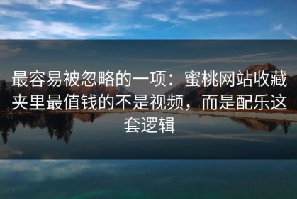 最容易被忽略的一项：蜜桃网站收藏夹里最值钱的不是视频，而是配乐这套逻辑