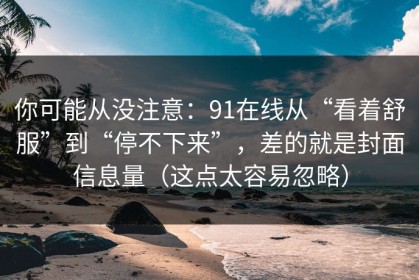 你可能从没注意：91在线从“看着舒服”到“停不下来”，差的就是封面信息量（这点太容易忽略）