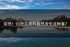 突然！91吃瓜黑料竟然发生这种事？