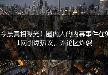 今晨真相曝光！圈内人的内幕事件在91网引爆热议，评论区炸裂
