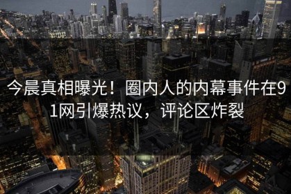 今晨真相曝光！圈内人的内幕事件在91网引爆热议，评论区炸裂