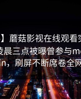 【爆料】蘑菇影视在线观看突发：神秘人在凌晨三点被曝曾参与mogushipin，刷屏不断席卷全网