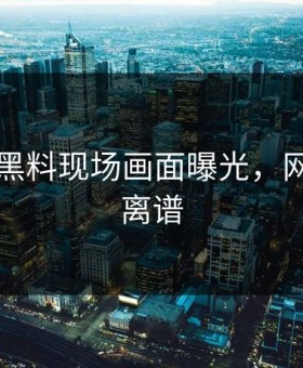 91吃瓜黑料现场画面曝光，网友直呼离谱