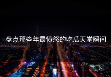 盘点那些年最愤怒的吃瓜天堂瞬间