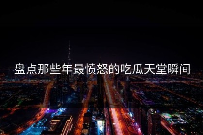 盘点那些年最愤怒的吃瓜天堂瞬间