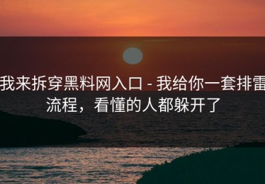 我来拆穿黑料网入口 - 我给你一套排雷流程，看懂的人都躲开了