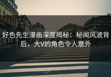 好色先生漫画深度揭秘：秘闻风波背后，大V的角色令人意外
