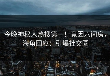 今晚神秘人热搜第一！竟因六间房，海角回应：引爆社交圈