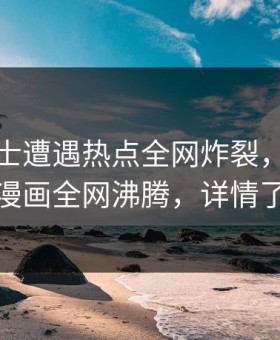 业内人士遭遇热点全网炸裂，好色先生漫画全网沸腾，详情了解