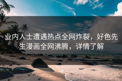 业内人士遭遇热点全网炸裂，好色先生漫画全网沸腾，详情了解
