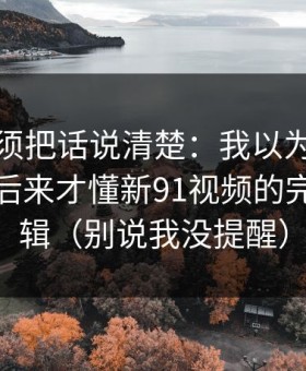 今天必须把话说清楚：我以为是我要求高，后来才懂新91视频的完播率逻辑（别说我没提醒）