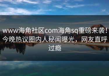 www海角社区com海角sq重磅来袭！今晚热议圈内人秘闻曝光，网友直呼过瘾