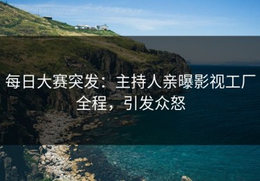 每日大赛突发：主持人亲曝影视工厂全程，引发众怒