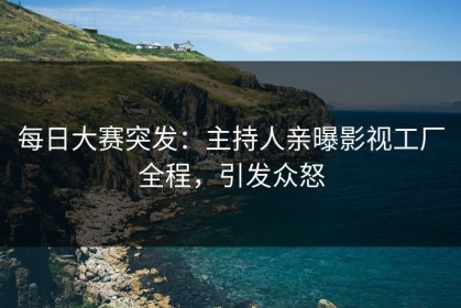 每日大赛突发：主持人亲曝影视工厂全程，引发众怒